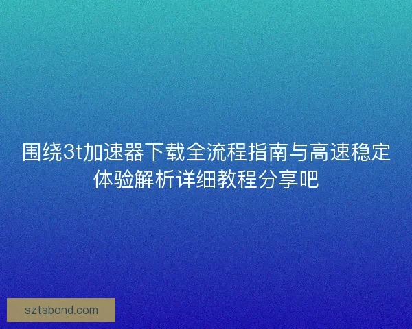 围绕3t加速器下载全流程指南与高速稳定体验解析详细教程分享吧