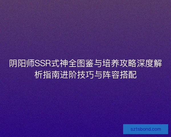 阴阳师SSR式神全图鉴与培养攻略深度解析指南进阶技巧与阵容搭配