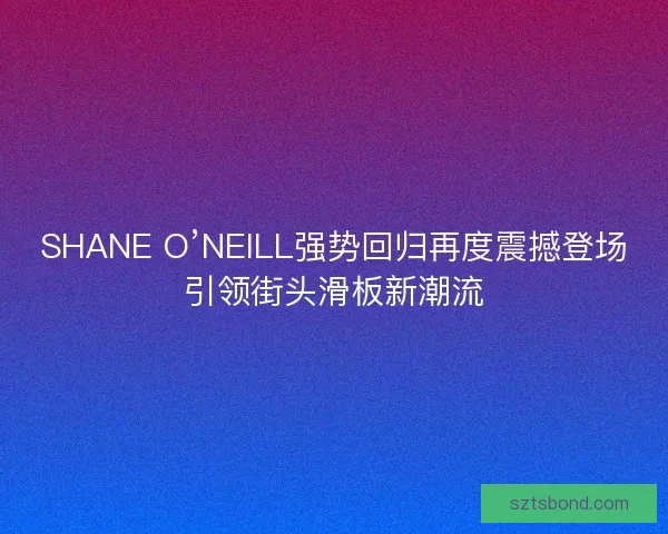 SHANE O’NEILL强势回归再度震撼登场引领街头滑板新潮流