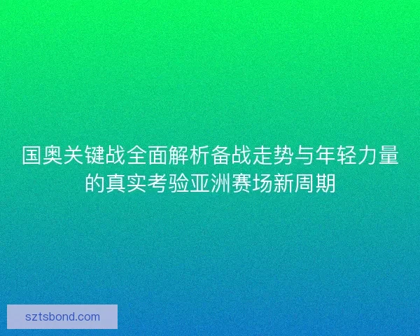 国奥关键战全面解析备战走势与年轻力量的真实考验亚洲赛场新周期